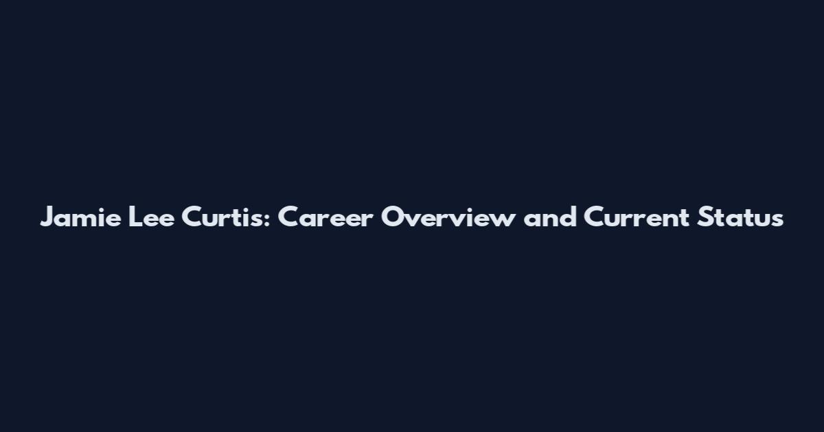 Jamie Lee Curtis: Career Overview and Current Status