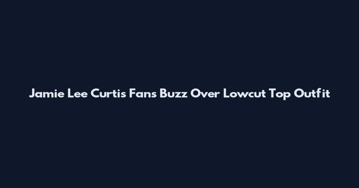 Jamie Lee Curtis Fans Buzz Over Lowcut Top Outfit