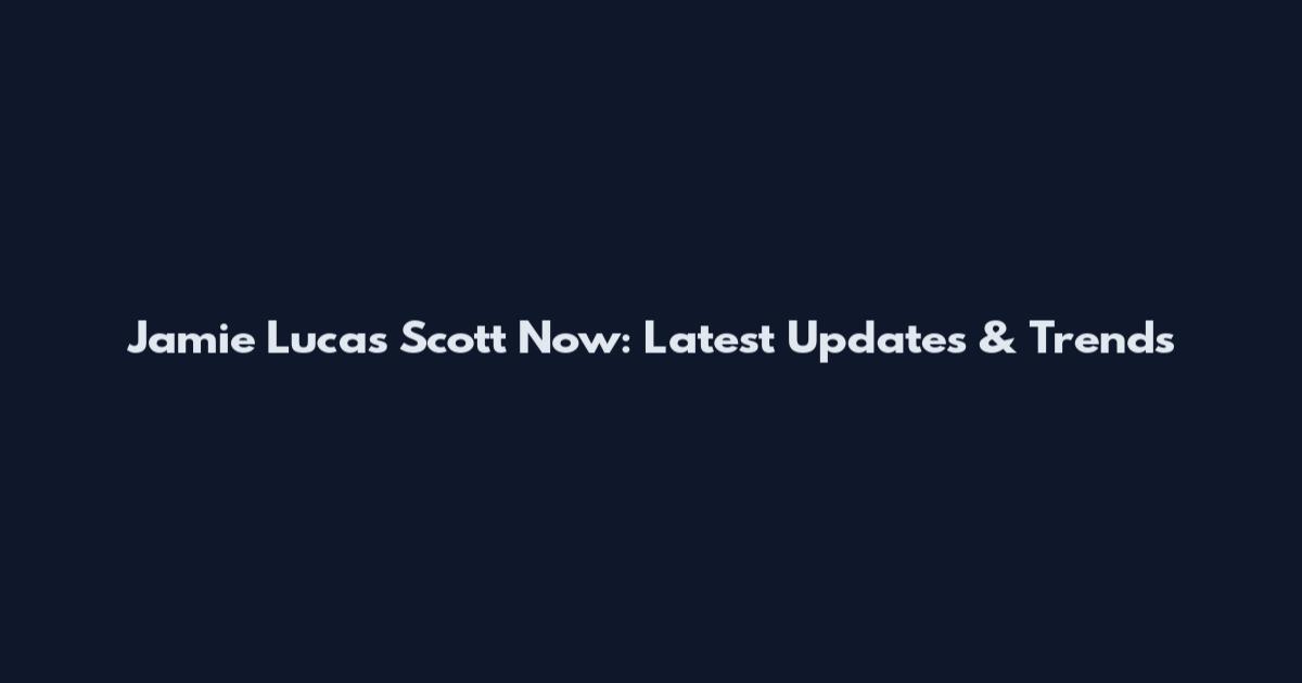 Jamie Lucas Scott Now: Latest Updates & Trends