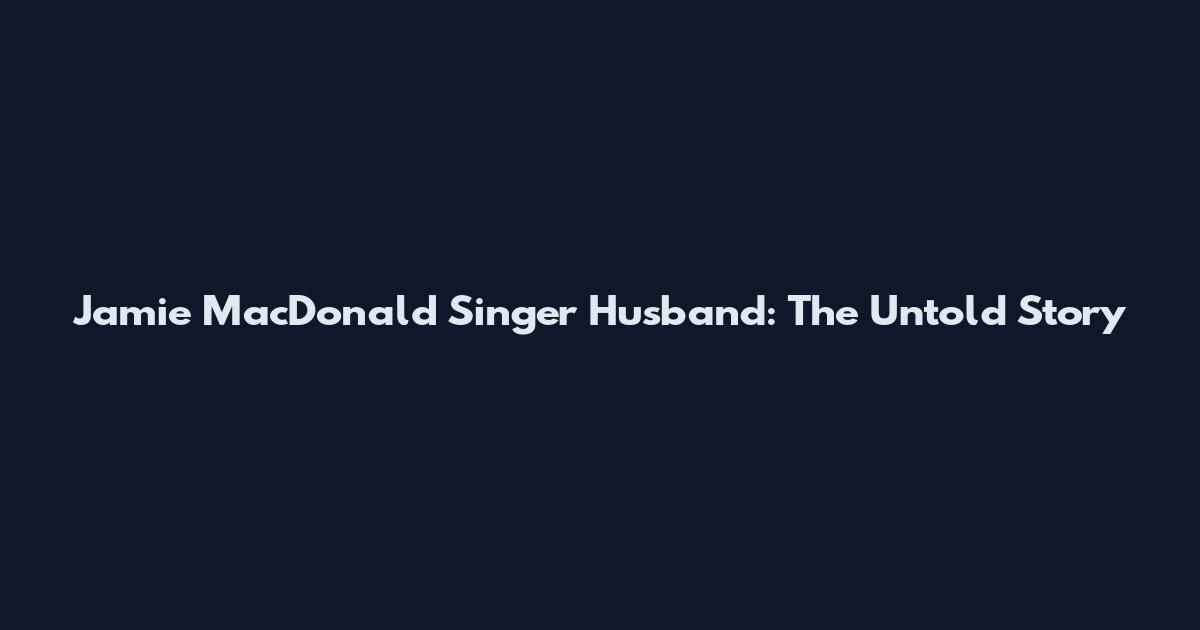 Jamie MacDonald Singer Husband: The Untold Story