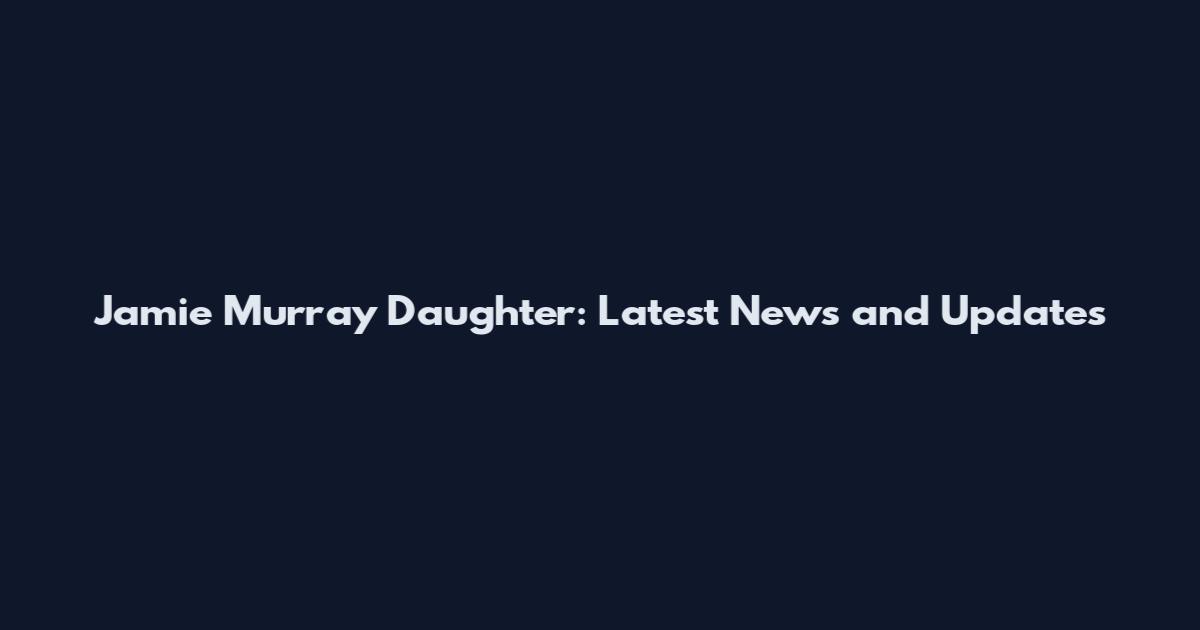 Jamie Murray Daughter: Latest News and Updates