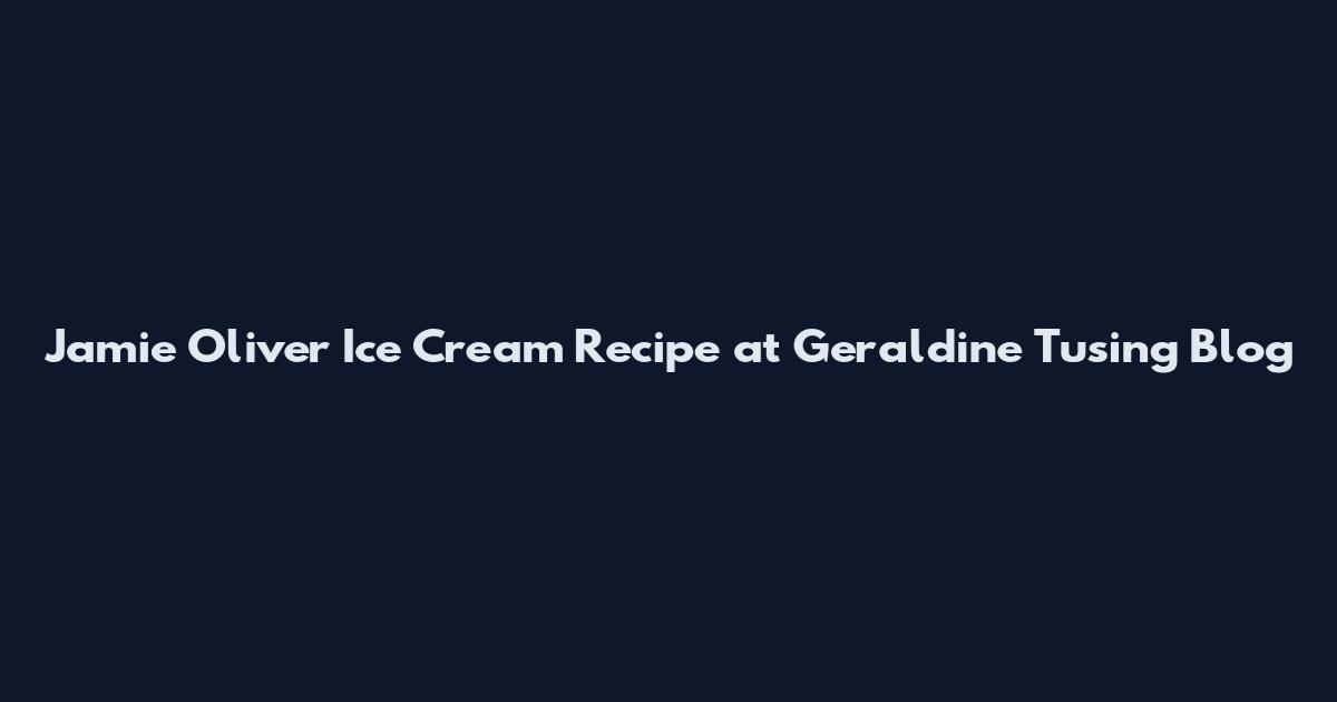 Jamie Oliver Ice Cream Recipe at Geraldine Tusing Blog