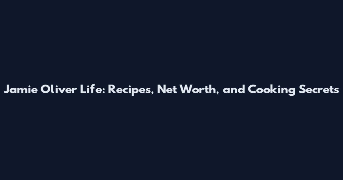 Jamie Oliver Life: Recipes, Net Worth, and Cooking Secrets