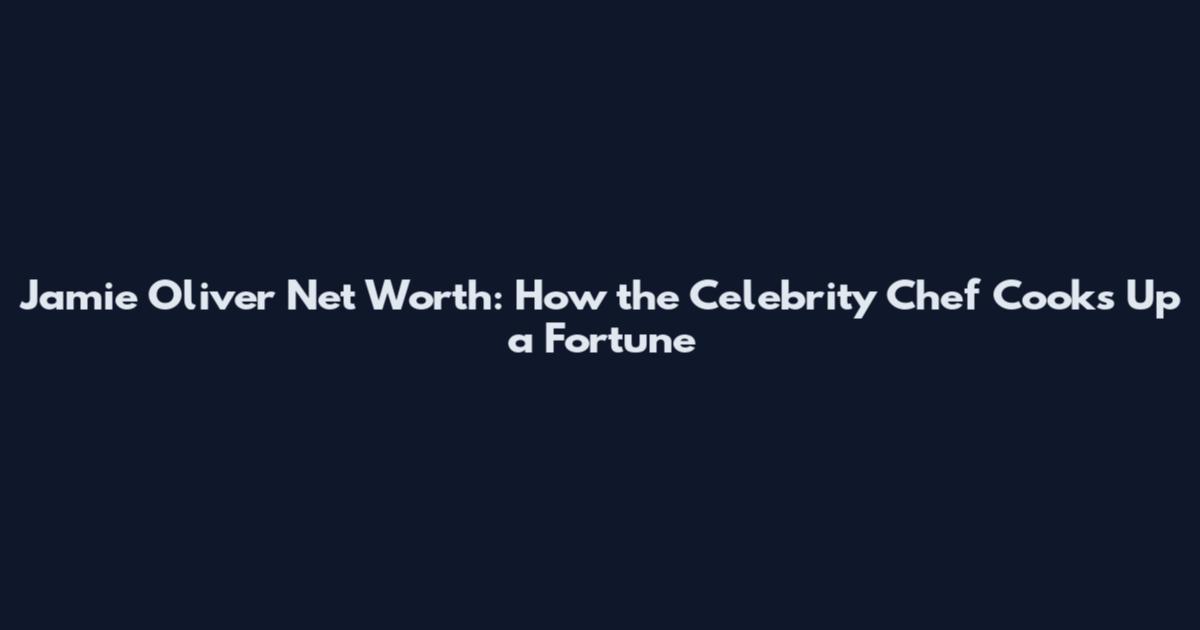 Jamie Oliver Net Worth: How the Celebrity Chef Cooks Up a Fortune