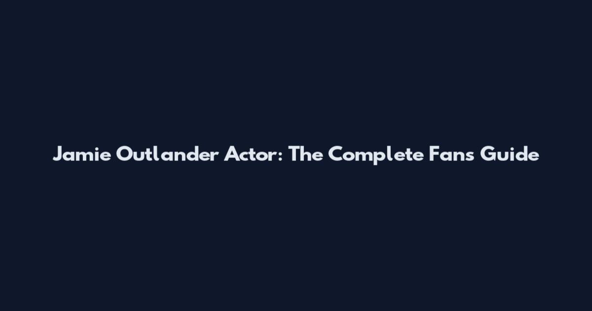 Jamie Outlander Actor: The Complete Fan's Guide