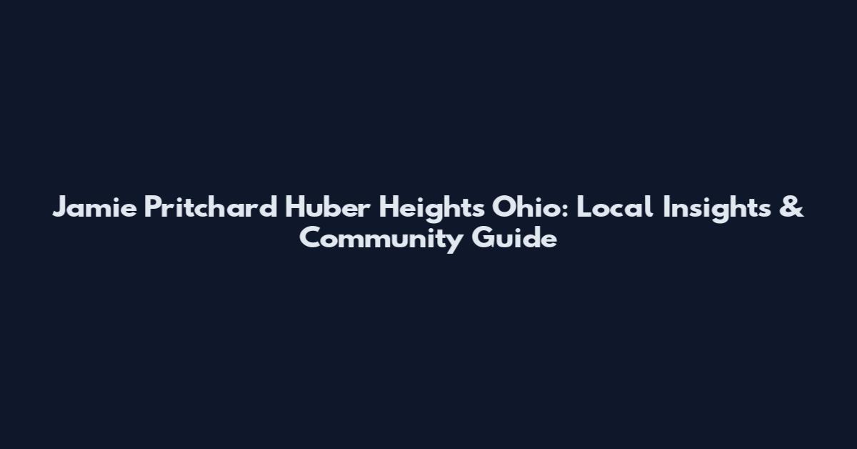 Jamie Pritchard Huber Heights Ohio: Local Insights & Community Guide