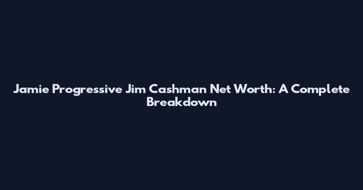 Jamie Progressive Jim Cashman Net Worth: A Complete Breakdown