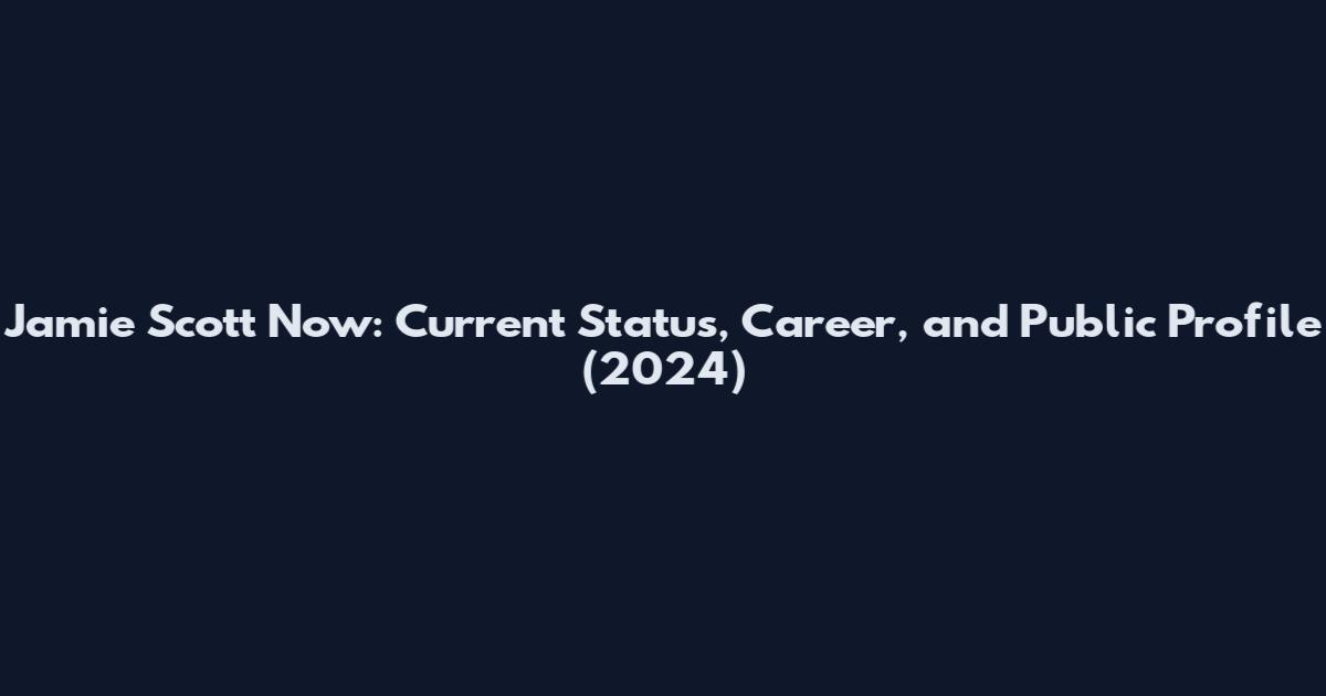 Jamie Scott Now: Current Status, Career, and Public Profile (2024)