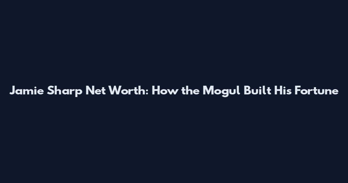 Jamie Sharp Net Worth: How the Mogul Built His Fortune