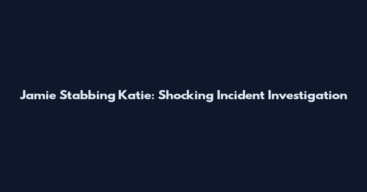 Jamie Stabbing Katie: Shocking Incident Investigation