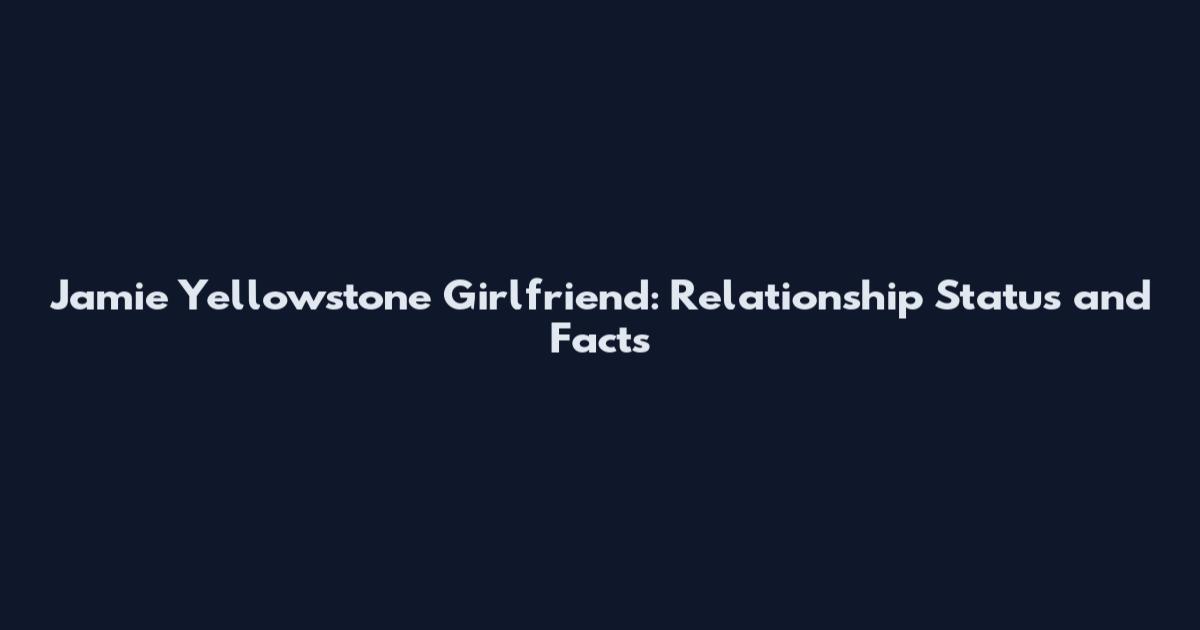 Jamie Yellowstone Girlfriend: Relationship Status and Facts