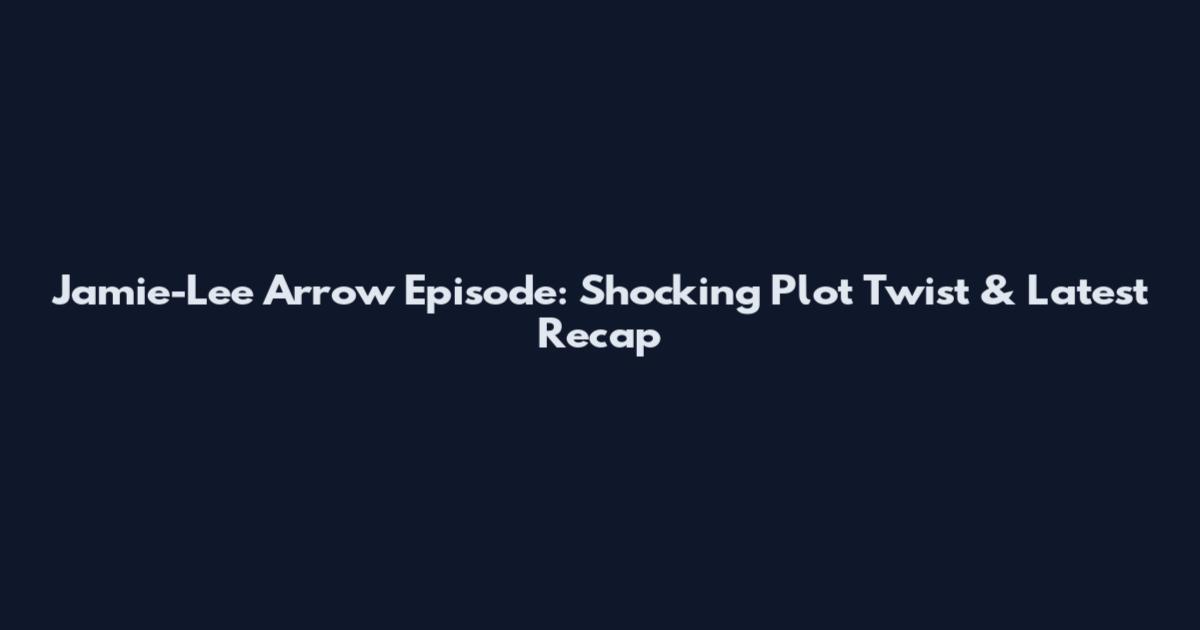 Jamie-Lee Arrow Episode: Shocking Plot Twist & Latest Recap