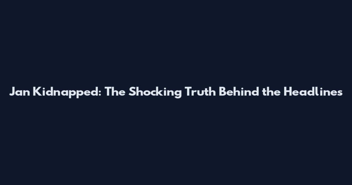 Jan Kidnapped: The Shocking Truth Behind the Headlines
