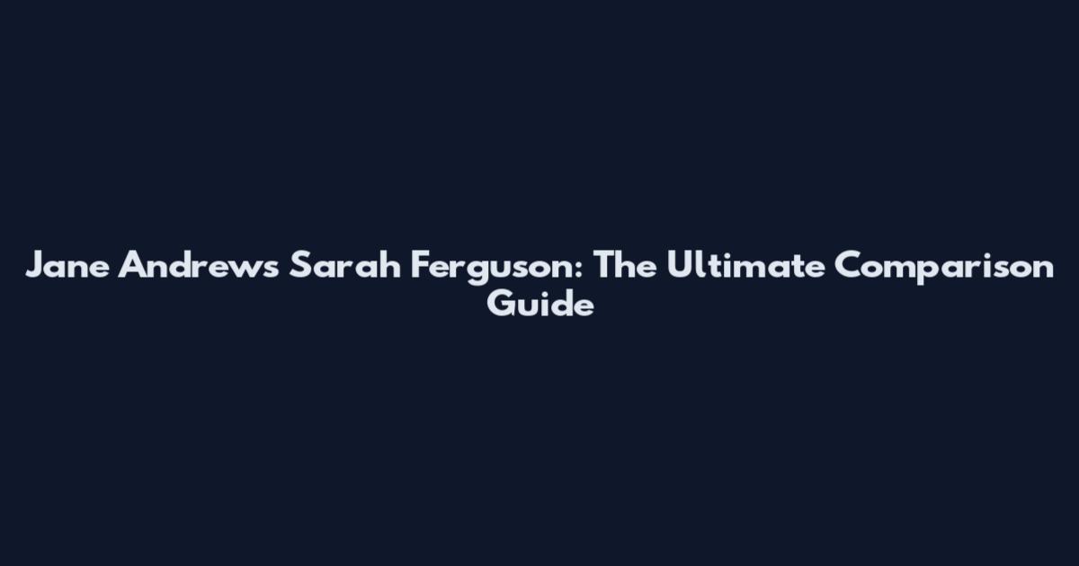 Jane Andrews Sarah Ferguson: The Ultimate Comparison Guide