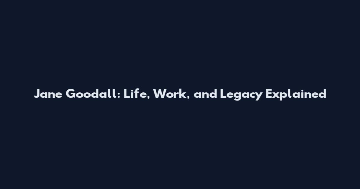 Jane Goodall: Life, Work, and Legacy Explained