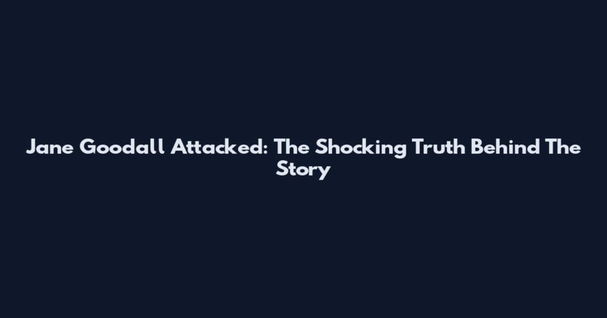 Jane Goodall Attacked: The Shocking Truth Behind The Story