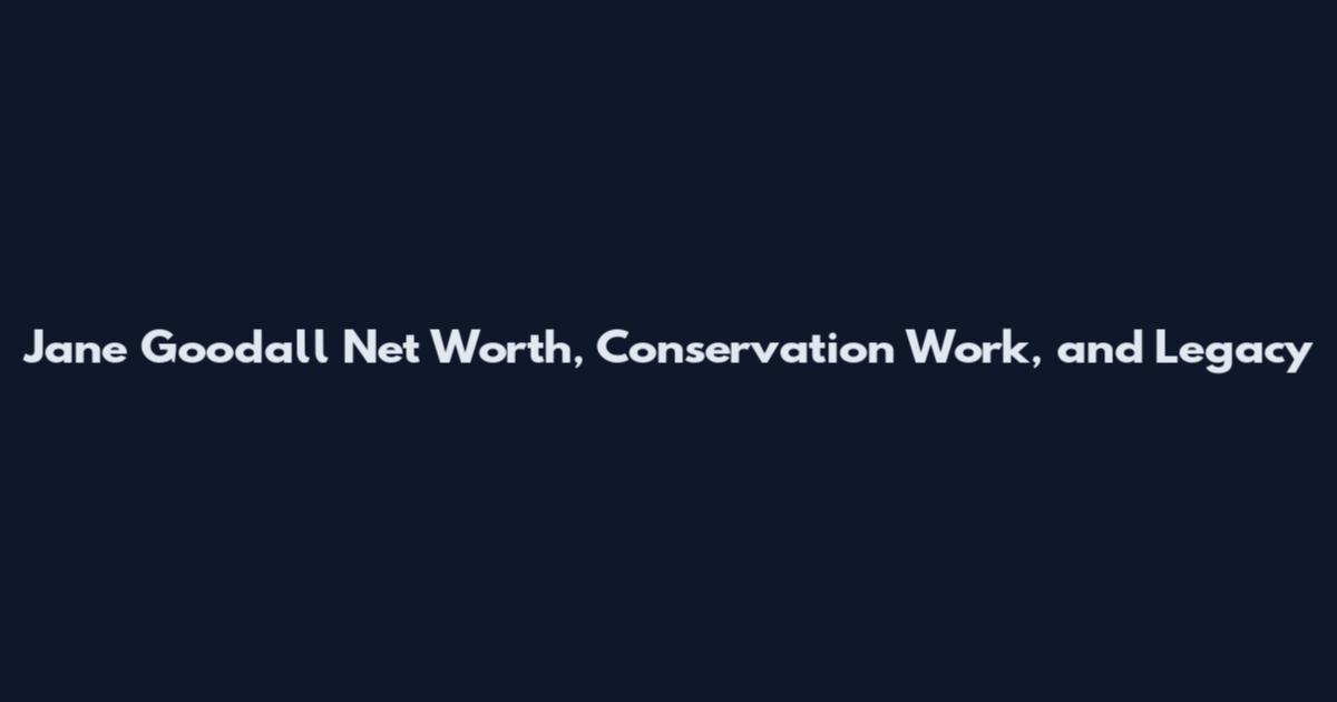 Jane Goodall Net Worth, Conservation Work, and Legacy