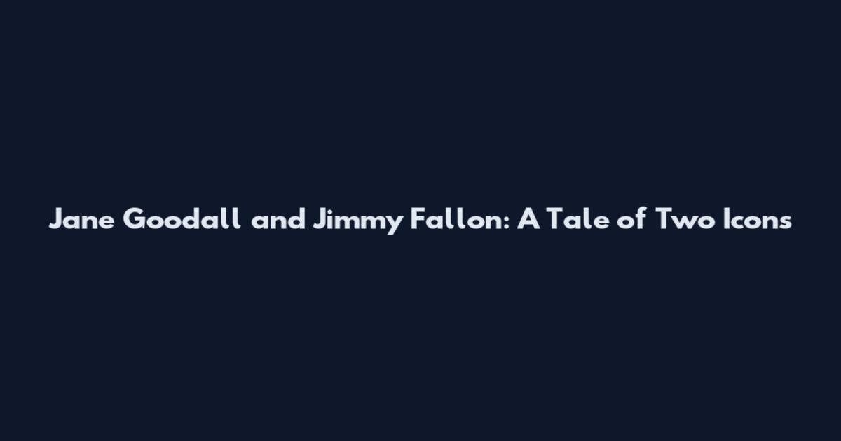 Jane Goodall and Jimmy Fallon: A Tale of Two Icons