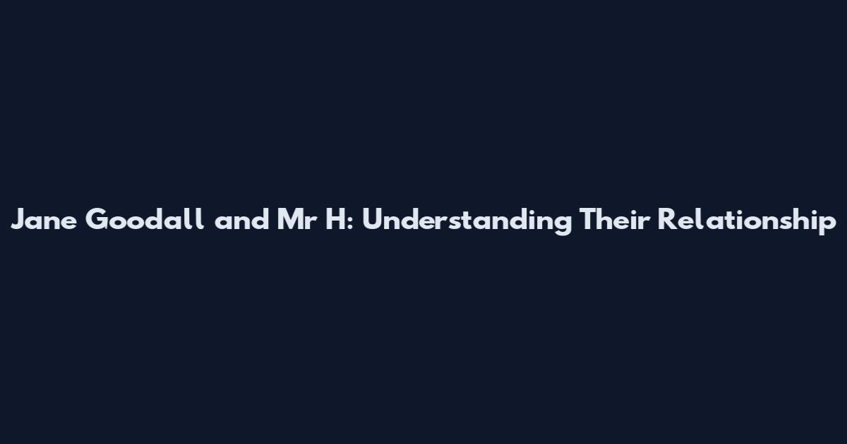 Jane Goodall and Mr H: Understanding Their Relationship