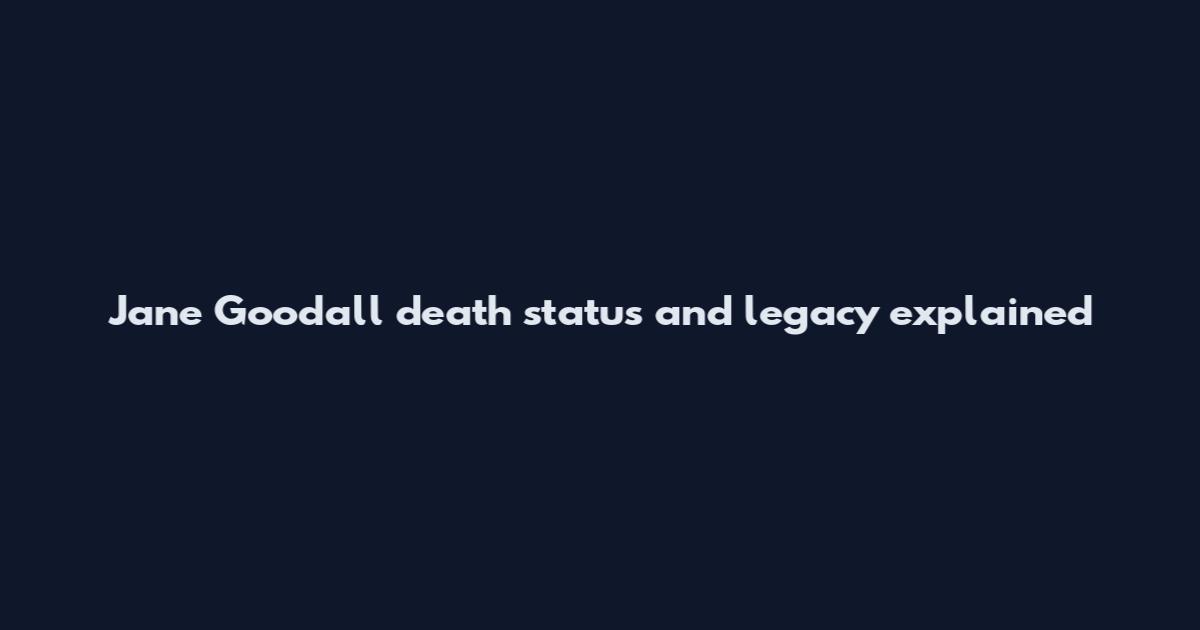 Jane Goodall death status and legacy explained