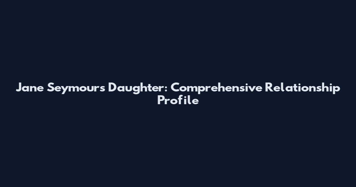 Jane Seymour's Daughter: Comprehensive Relationship Profile