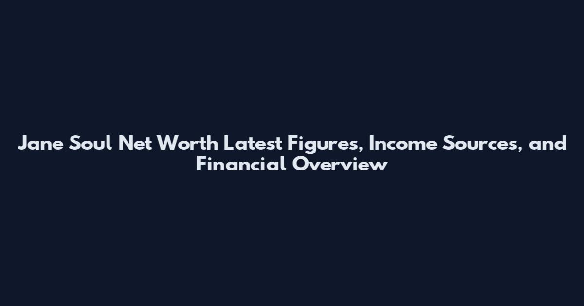 Jane Soul Net Worth Latest Figures, Income Sources, and Financial Overview