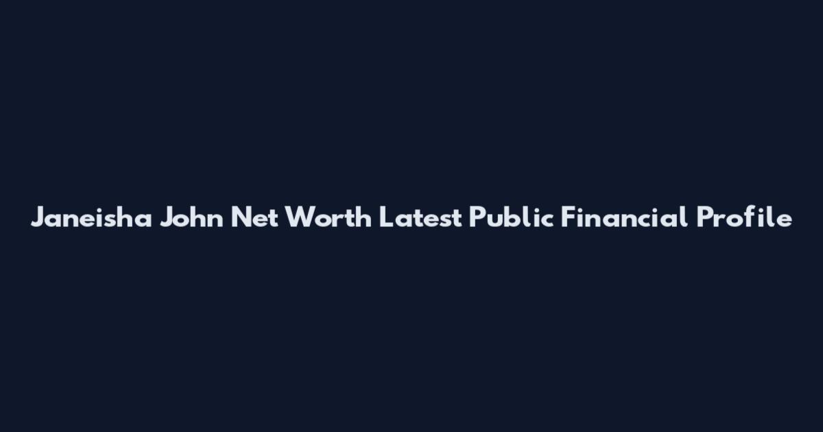 Janeisha John Net Worth Latest Public Financial Profile