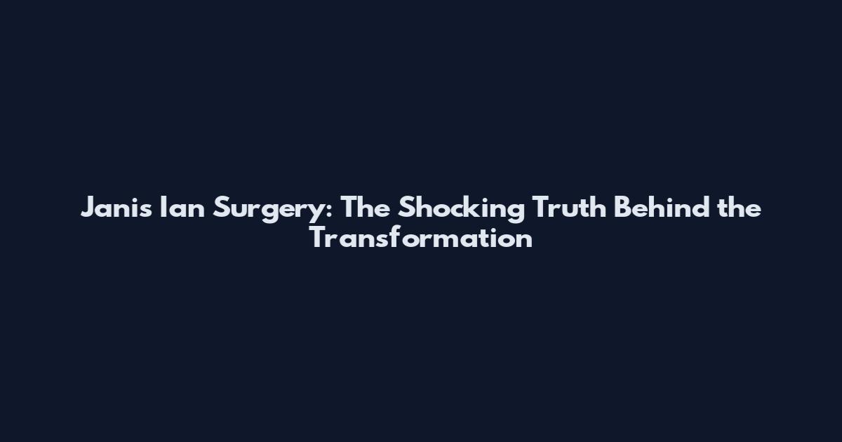 Janis Ian Surgery: The Shocking Truth Behind the Transformation