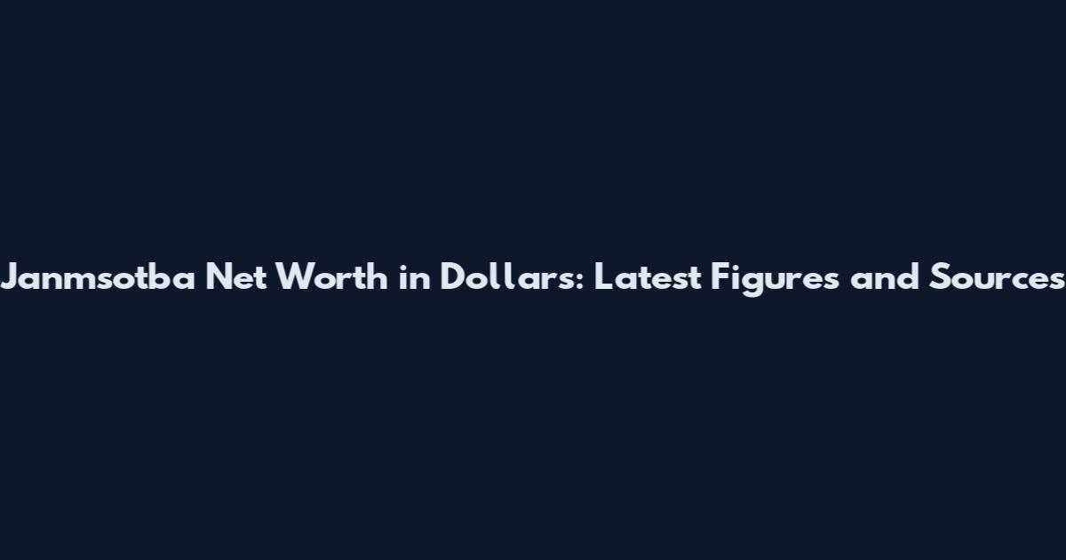 Janmsotba Net Worth in Dollars: Latest Figures and Sources