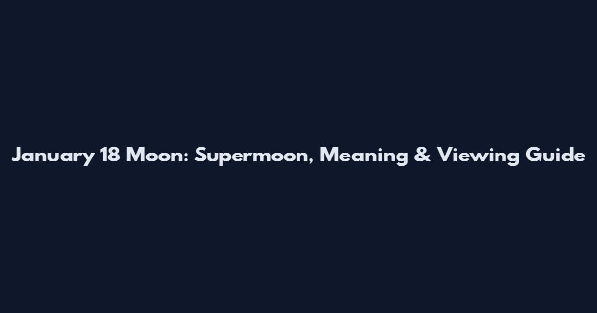 January 18 Moon: Supermoon, Meaning & Viewing Guide