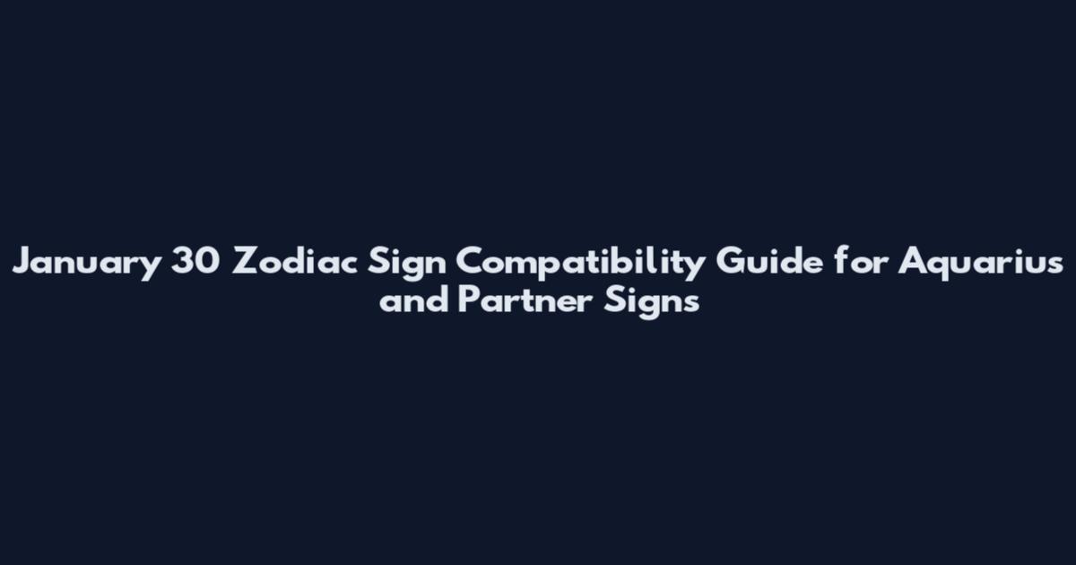January 30 Zodiac Sign Compatibility Guide for Aquarius and Partner Signs
