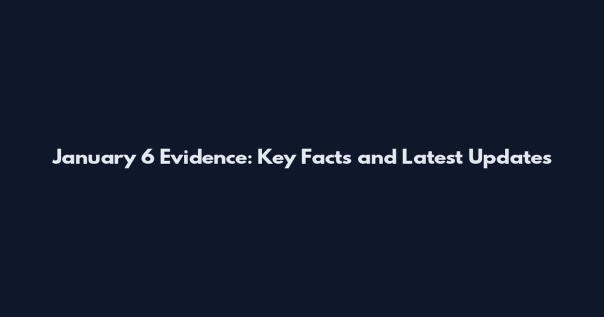 January 6 Evidence: Key Facts and Latest Updates