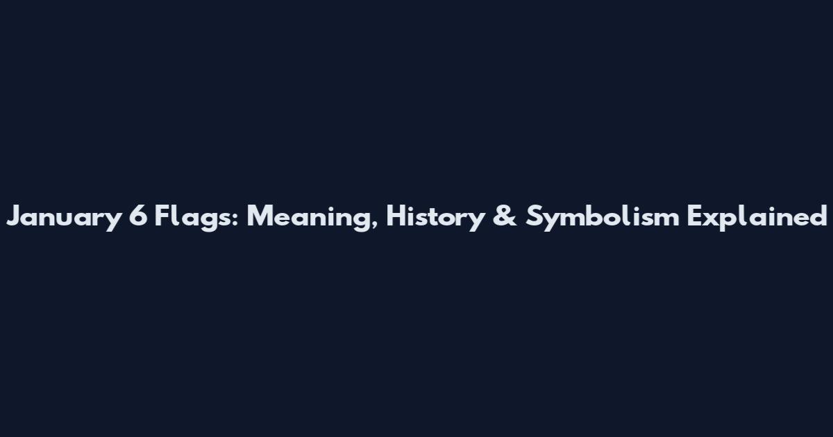 January 6 Flags: Meaning, History & Symbolism Explained