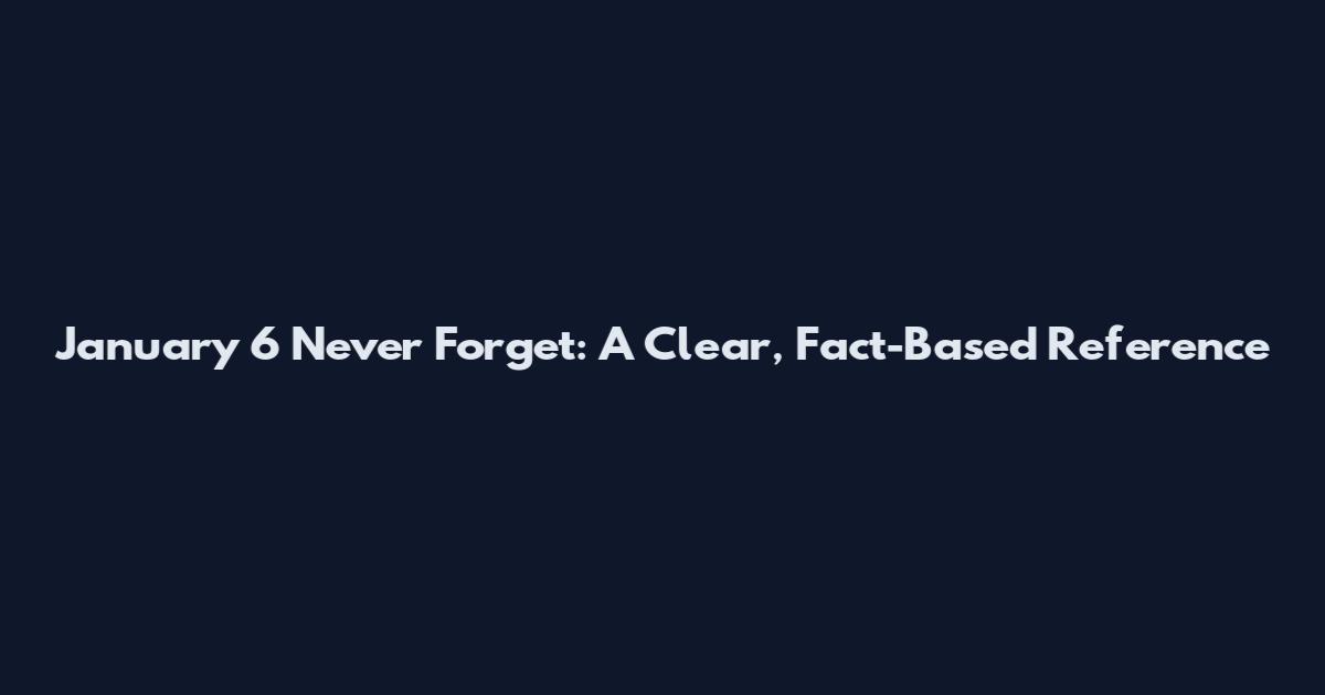 January 6 Never Forget: A Clear, Fact-Based Reference
