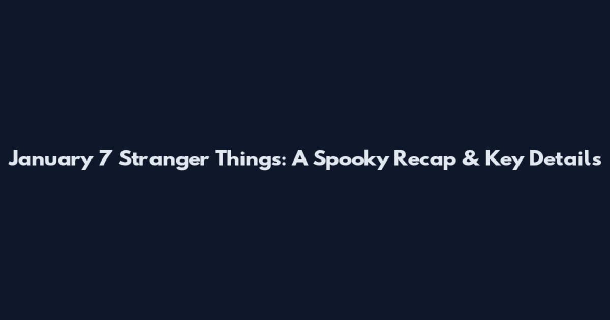 January 7 Stranger Things: A Spooky Recap & Key Details