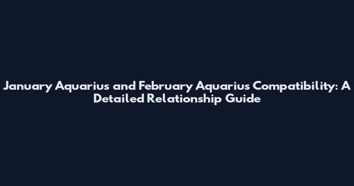 January Aquarius and February Aquarius Compatibility: A Detailed Relationship Guide