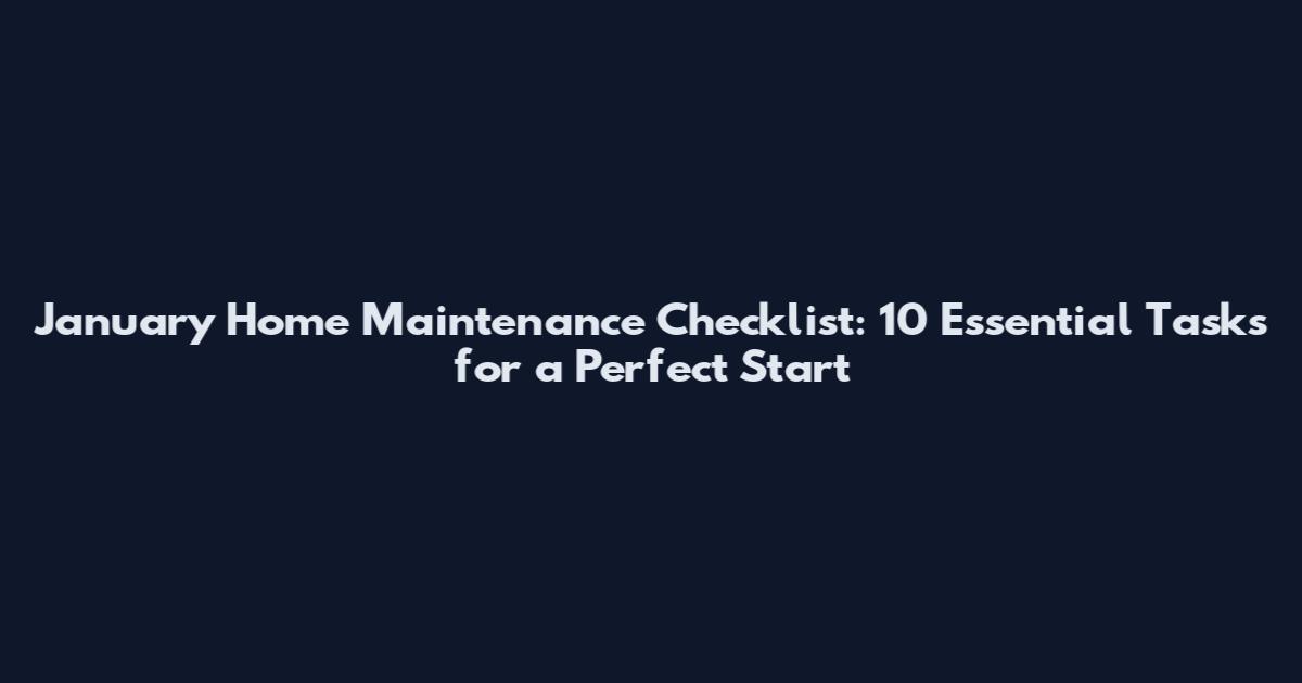 January Home Maintenance Checklist: 10 Essential Tasks for a Perfect Start