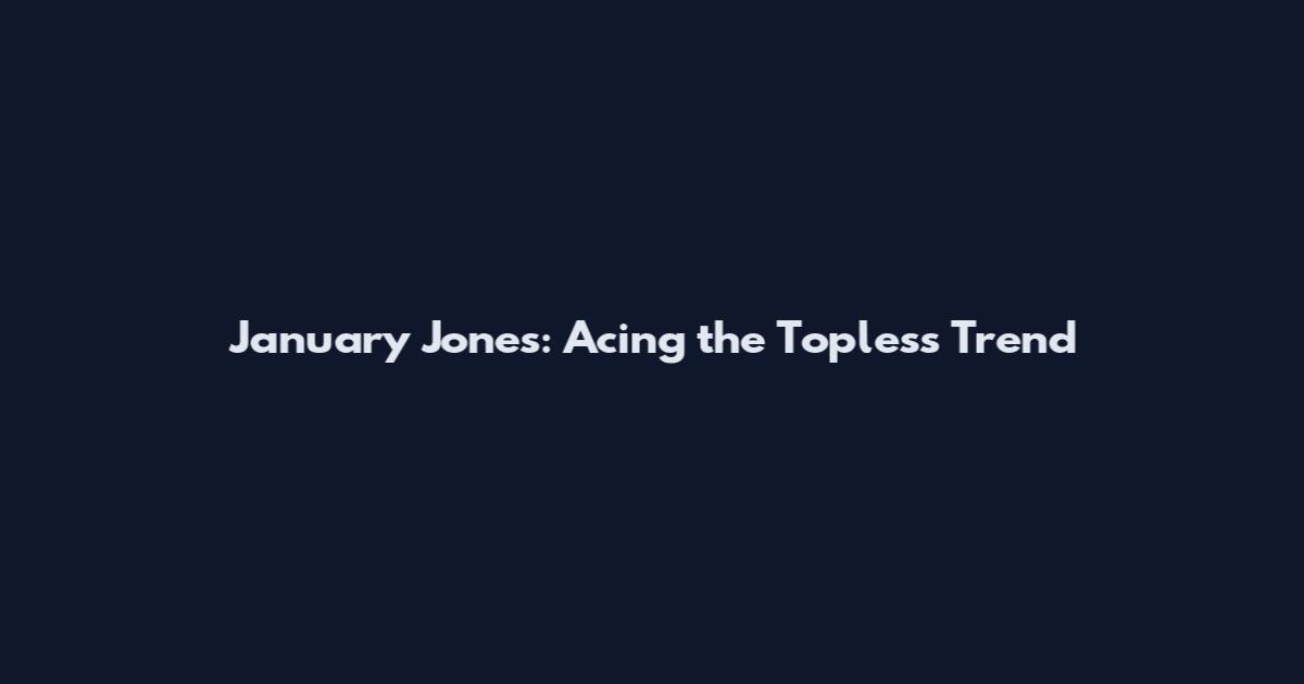 January Jones: Acing the Topless Trend