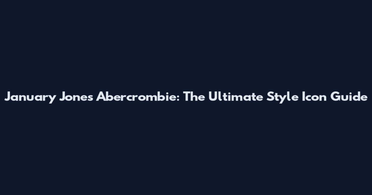 January Jones Abercrombie: The Ultimate Style Icon Guide