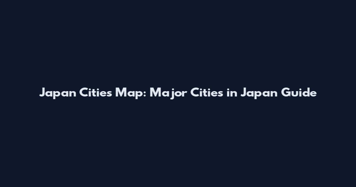 Japan Cities Map: Major Cities in Japan Guide