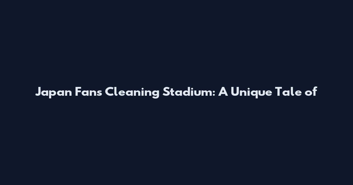 Japan Fans Cleaning Stadium: A Unique Tale of
