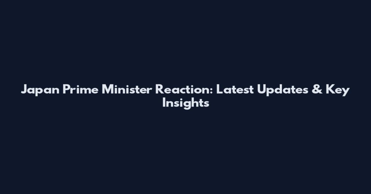 Japan Prime Minister Reaction: Latest Updates & Key Insights