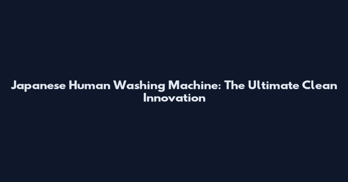 Japanese Human Washing Machine: The Ultimate Clean Innovation
