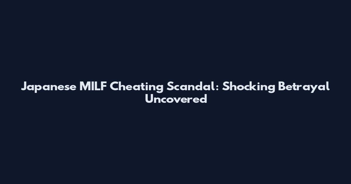 Japanese MILF Cheating Scandal: Shocking Betrayal Uncovered