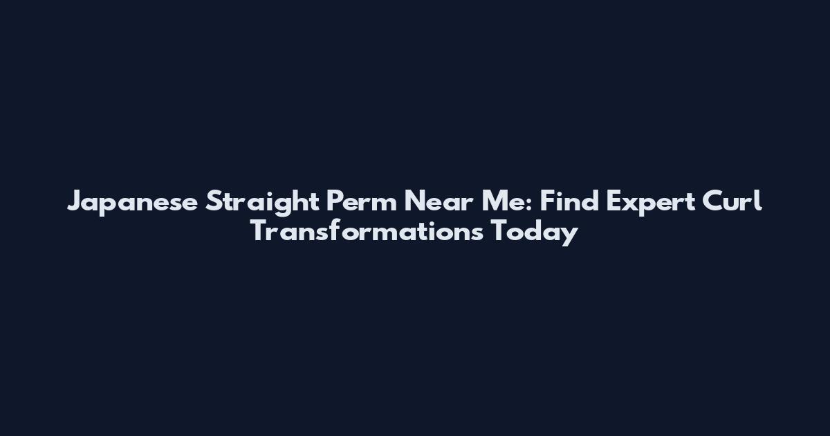 Japanese Straight Perm Near Me: Find Expert Curl Transformations Today
