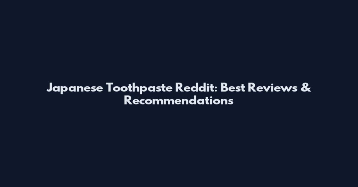 Japanese Toothpaste Reddit: Best Reviews & Recommendations