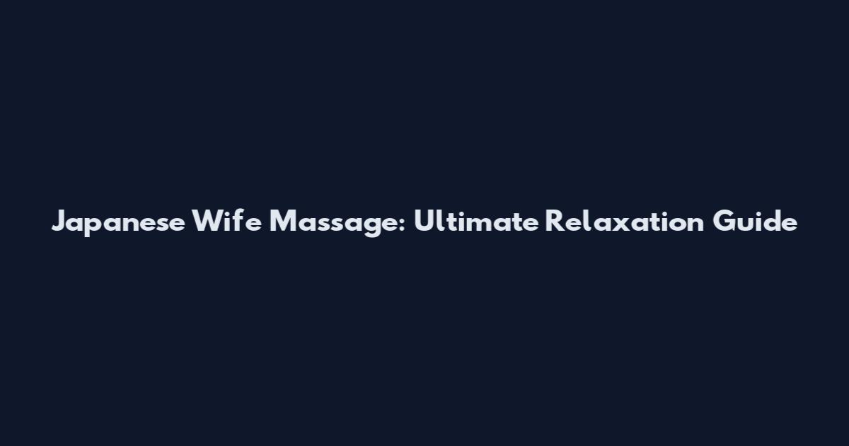 Japanese Wife Massage: Ultimate Relaxation Guide