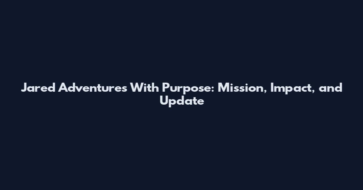 Jared Adventures With Purpose: Mission, Impact, and Update