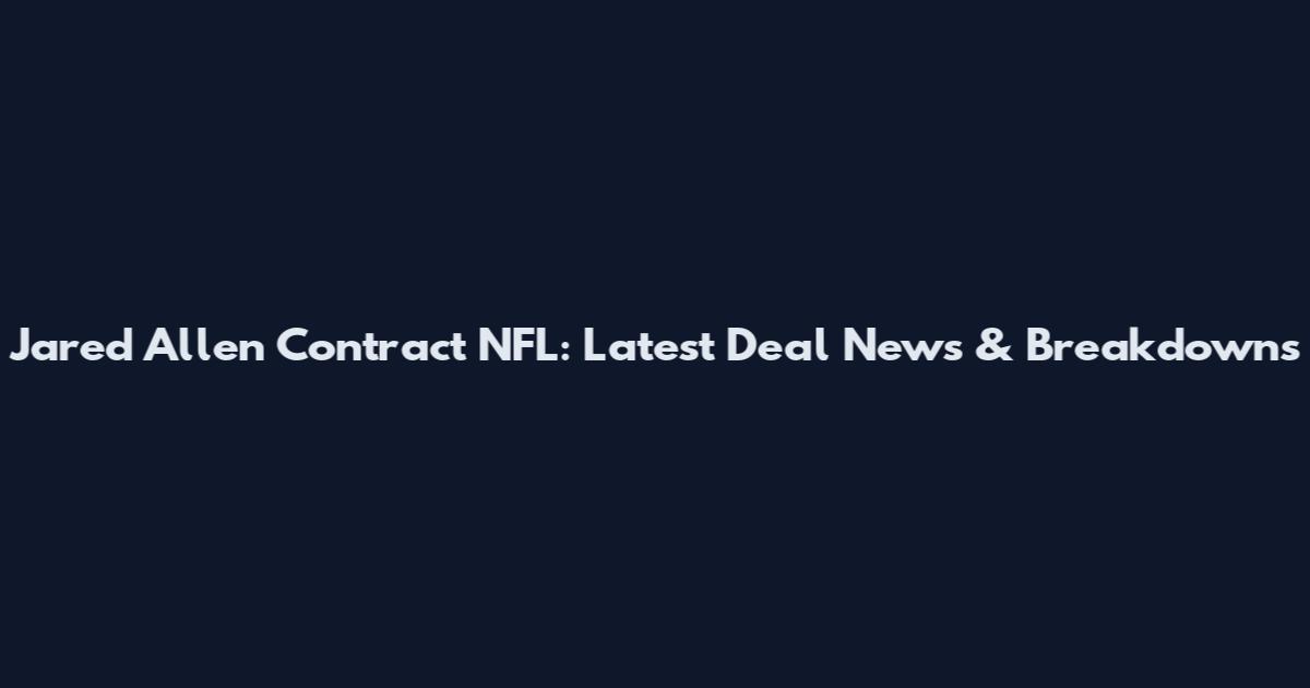 Jared Allen Contract NFL: Latest Deal News & Breakdowns