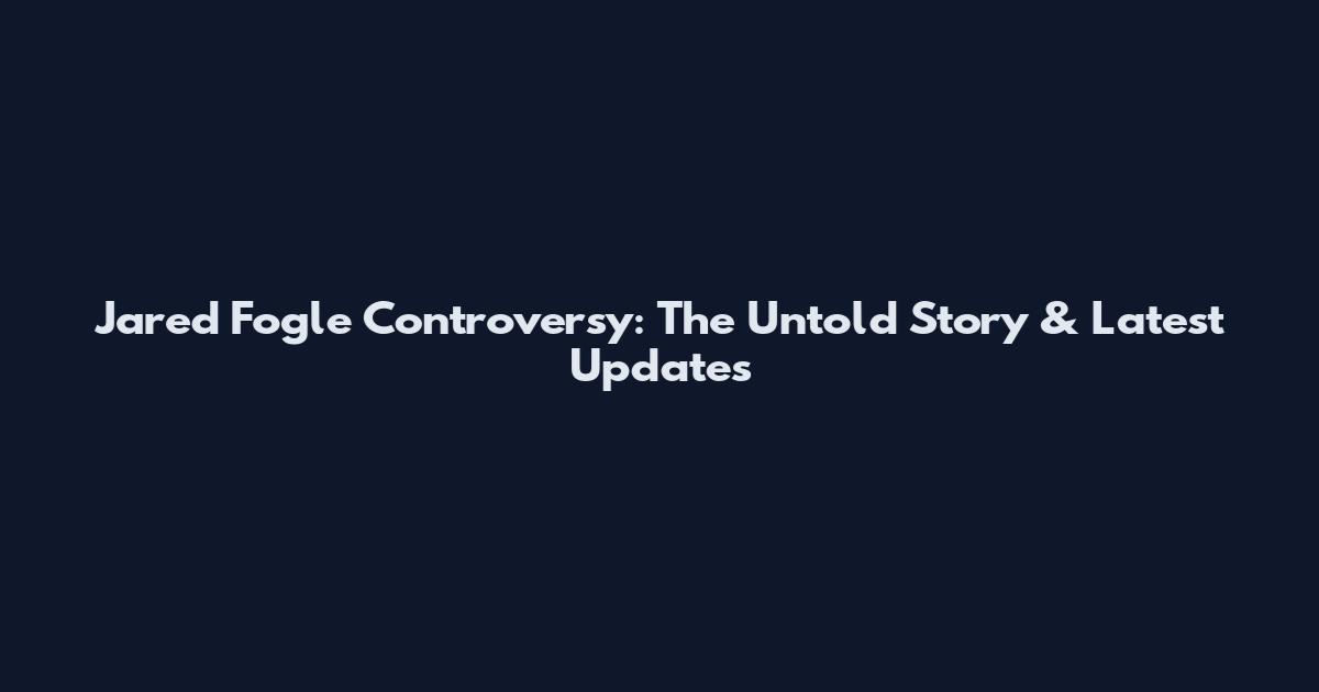 Jared Fogle Controversy: The Untold Story & Latest Updates